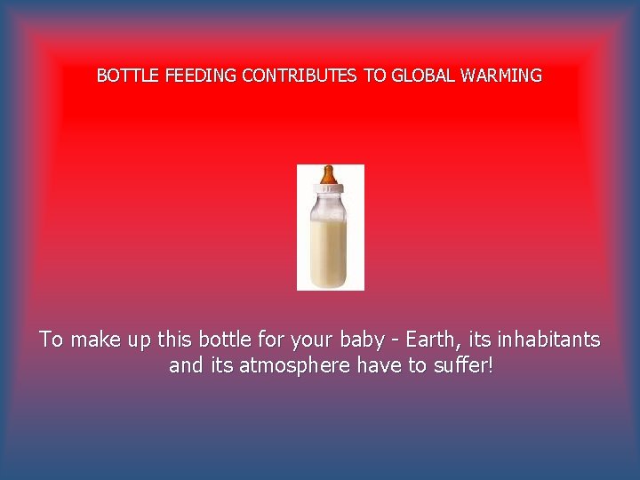 BOTTLE FEEDING CONTRIBUTES TO GLOBAL WARMING To make up this bottle for your baby