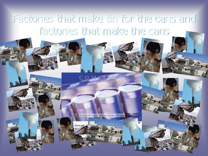 Factories that make tin for the cans and factories that make the cans 