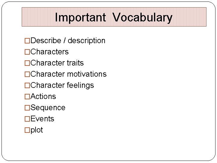 Important Vocabulary �Describe / description �Characters �Character traits �Character motivations �Character feelings �Actions �Sequence