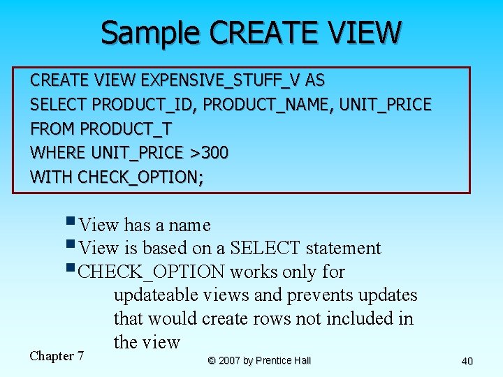 Sample CREATE VIEW EXPENSIVE_STUFF_V AS SELECT PRODUCT_ID, PRODUCT_NAME, UNIT_PRICE FROM PRODUCT_T WHERE UNIT_PRICE >300