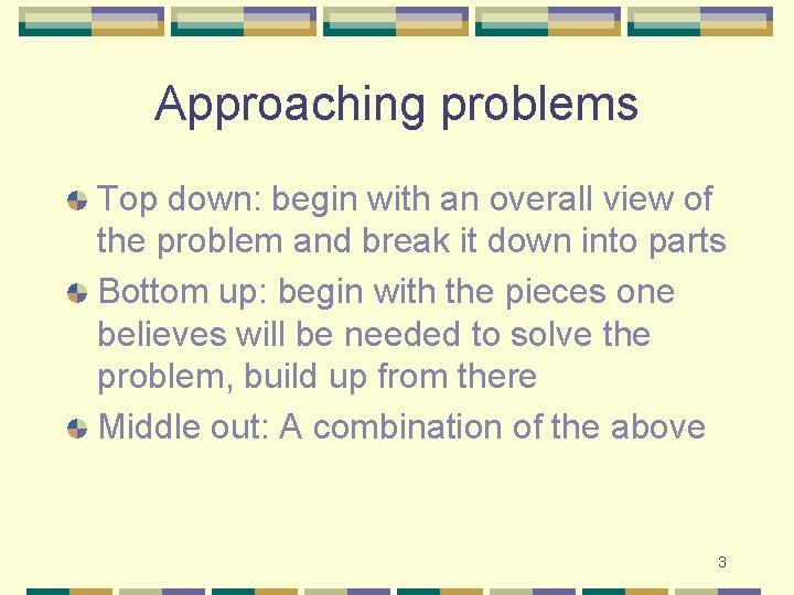 Approaching problems Top down: begin with an overall view of the problem and break Approaching problems Top down: begin with an overall view of the problem and break