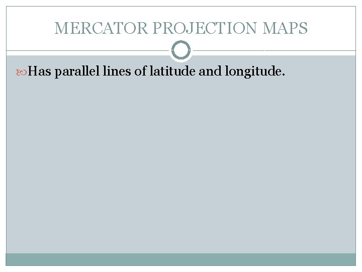 MERCATOR PROJECTION MAPS Has parallel lines of latitude and longitude. 