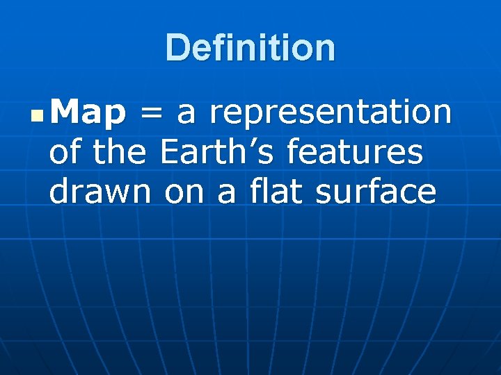 Definition n Map = a representation of the Earth’s features drawn on a flat