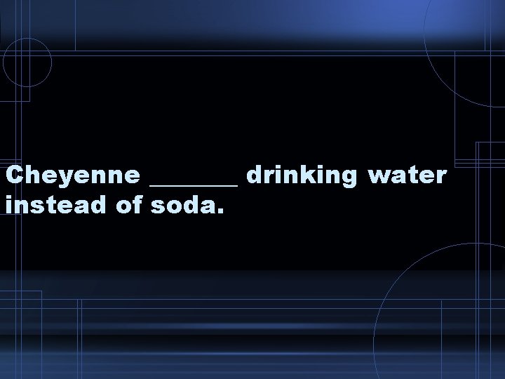 Cheyenne _______ drinking water instead of soda. 