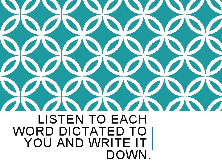 LISTEN TO EACH WORD DICTATED TO YOU AND WRITE IT DOWN. 