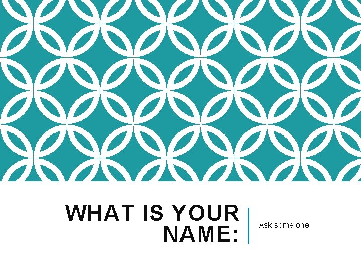 WHAT IS YOUR NAME: Ask some one 