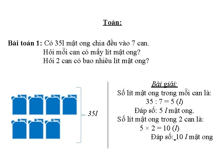 Toán: Bài toán 1: Có 35 l mật ong chia đều vào 7 can.