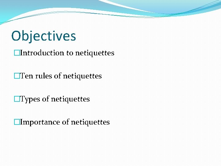 Objectives �Introduction to netiquettes �Ten rules of netiquettes �Types of netiquettes �Importance of netiquettes