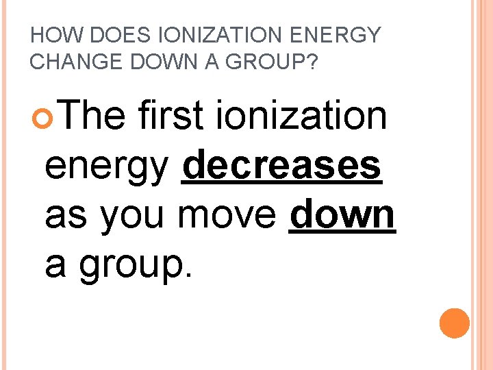 HOW DOES IONIZATION ENERGY CHANGE DOWN A GROUP? The first ionization energy decreases as