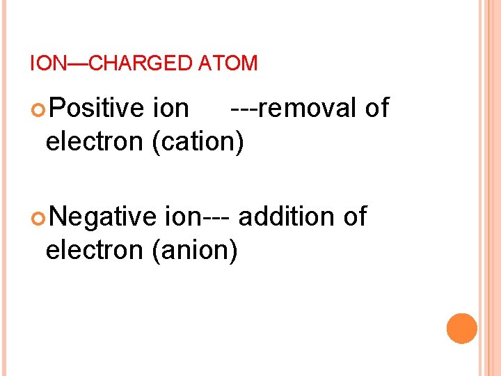 ION—CHARGED ATOM Positive ion ---removal of electron (cation) Negative ion--- addition of electron (anion)