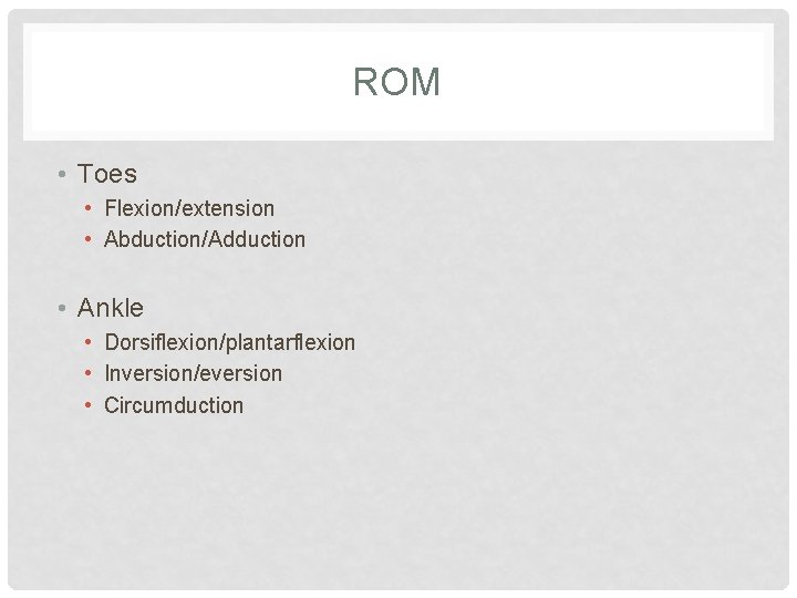 ROM • Toes • Flexion/extension • Abduction/Adduction • Ankle • Dorsiflexion/plantarflexion • Inversion/eversion •