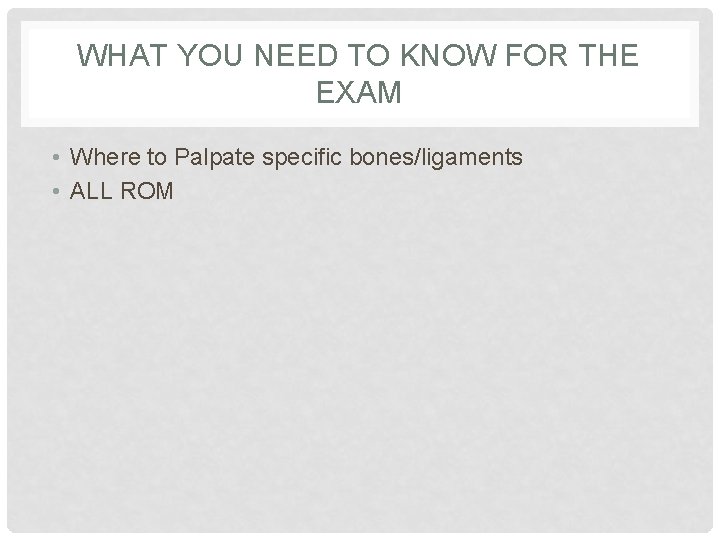 WHAT YOU NEED TO KNOW FOR THE EXAM • Where to Palpate specific bones/ligaments