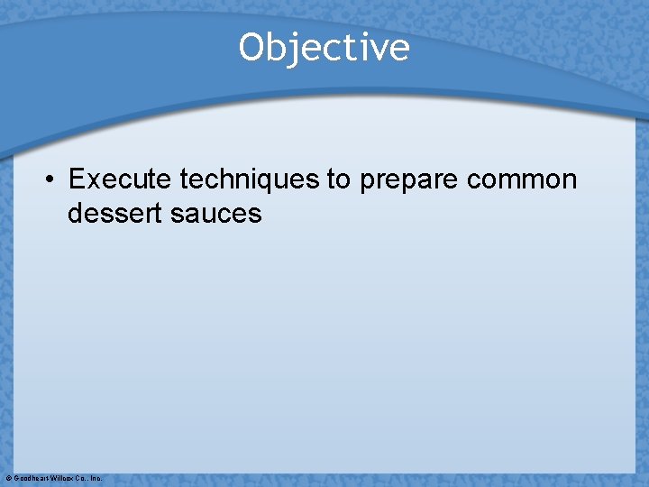 Objective • Execute techniques to prepare common dessert sauces © Goodheart-Willcox Co. , Inc.