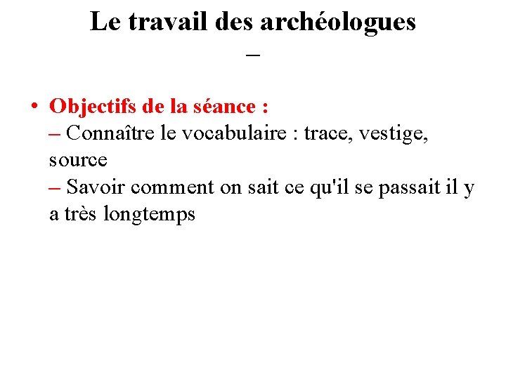 Le travail des archéologues – • Objectifs de la séance : – Connaître le