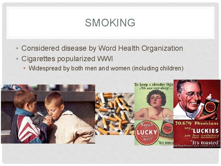 SMOKING • Considered disease by Word Health Organization • Cigarettes popularized WWI • Widespread