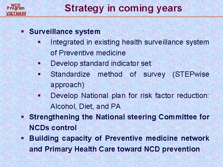 NCD Program VIETNAM Strategy in coming years § Surveillance system § Integrated in existing NCD Program VIETNAM Strategy in coming years § Surveillance system § Integrated in existing