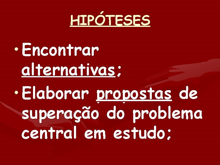 HIPÓTESES • Encontrar alternativas; • Elaborar propostas de superação do problema central em estudo;