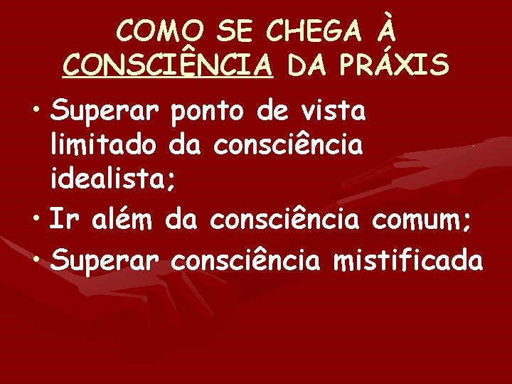 COMO SE CHEGA À CONSCIÊNCIA DA PRÁXIS • Superar ponto de vista limitado da