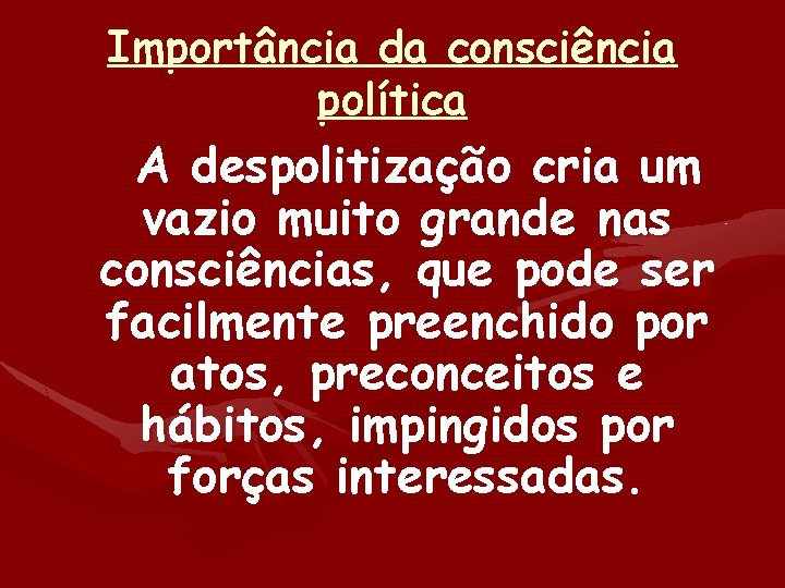 Importância da consciência política A despolitização cria um vazio muito grande nas consciências, que