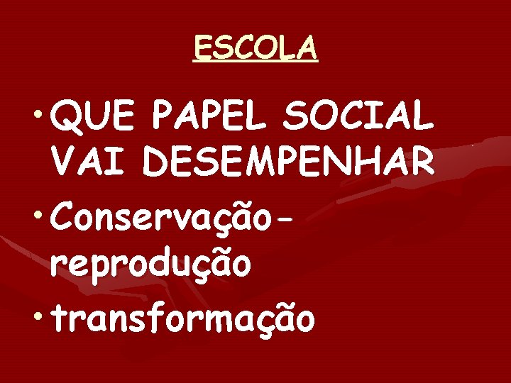 ESCOLA • QUE PAPEL SOCIAL VAI DESEMPENHAR • Conservaçãoreprodução • transformação 