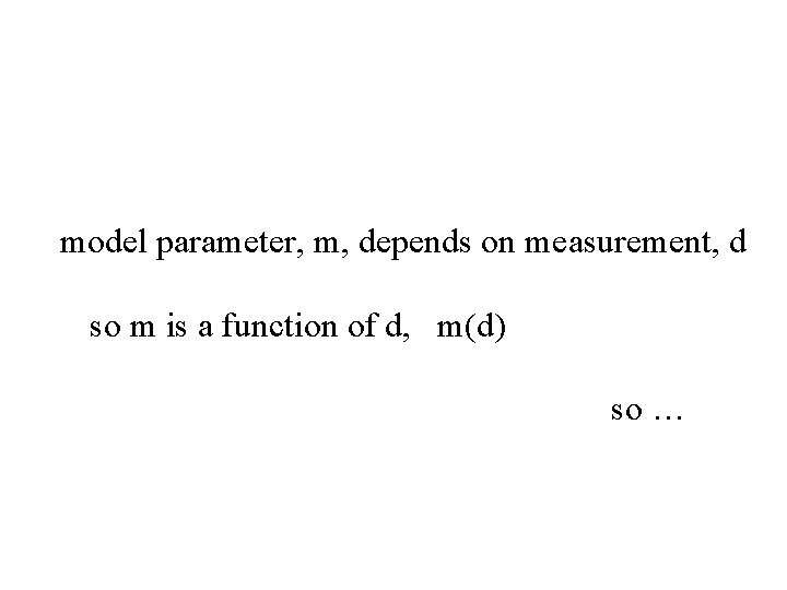 model parameter, m, depends on measurement, d so m is a function of d,