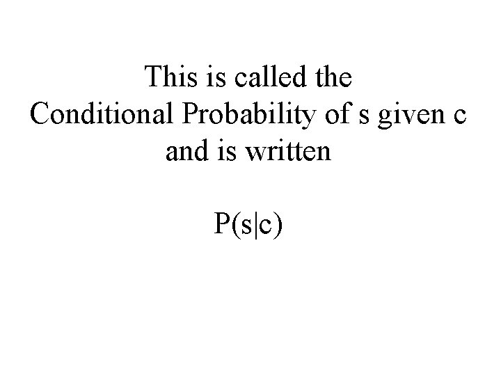 This is called the Conditional Probability of s given c and is written P(s|c)