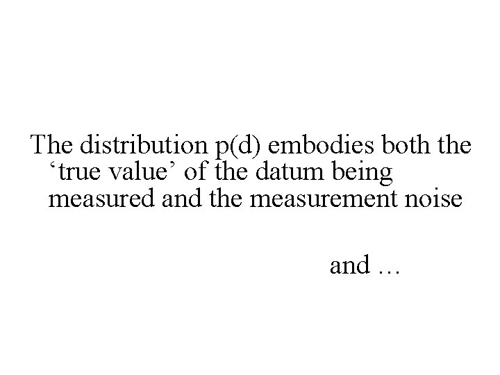 The distribution p(d) embodies both the ‘true value’ of the datum being measured and