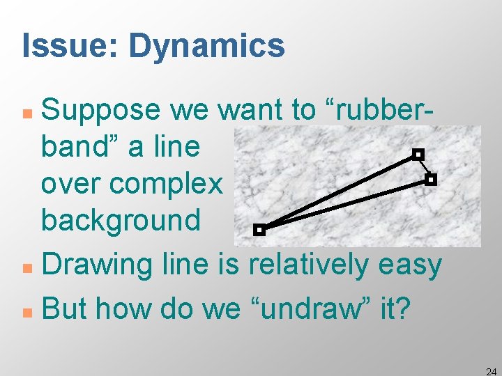 Issue: Dynamics Suppose we want to “rubberband” a line over complex background n Drawing