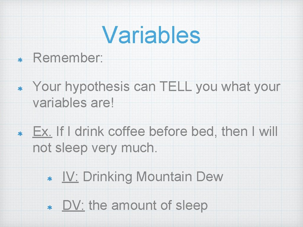 Variables Remember: Your hypothesis can TELL you what your variables are! Ex. If I