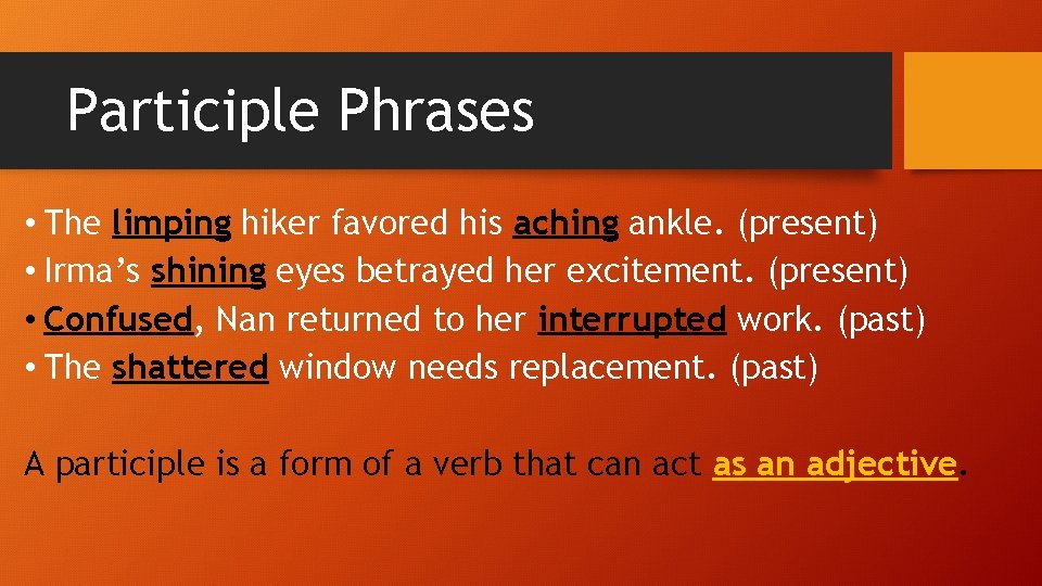 Participle Phrases • The limping hiker favored his aching ankle. (present) • Irma’s shining