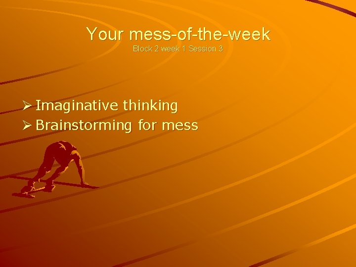 Your mess-of-the-week Block 2 week 1 Session 3 Ø Imaginative thinking Ø Brainstorming for