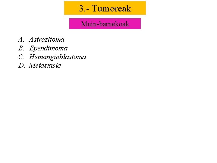 3. - Tumoreak Muin-barnekoak A. B. C. D. Astrozitoma Ependimoma Hemangioblastoma Metastasia 