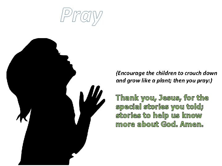 Pray (Encourage the children to crouch down and grow like a plant; then you