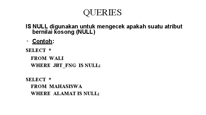 QUERIES IS NULL digunakan untuk mengecek apakah suatu atribut bernilai kosong (NULL) ∙ Contoh: QUERIES IS NULL digunakan untuk mengecek apakah suatu atribut bernilai kosong (NULL) ∙ Contoh: