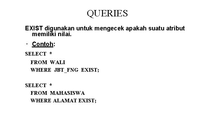 QUERIES EXIST digunakan untuk mengecek apakah suatu atribut memiliki nilai. ∙ Contoh: SELECT * QUERIES EXIST digunakan untuk mengecek apakah suatu atribut memiliki nilai. ∙ Contoh: SELECT *
