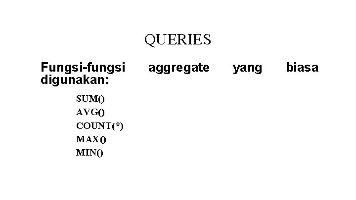 QUERIES Fungsi-fungsi digunakan: SUM() AVG() COUNT(*) MAX() MIN() aggregate yang biasa QUERIES Fungsi-fungsi digunakan: SUM() AVG() COUNT(*) MAX() MIN() aggregate yang biasa