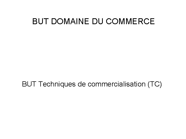 BUT DOMAINE DU COMMERCE BUT Techniques de commercialisation (TC) 