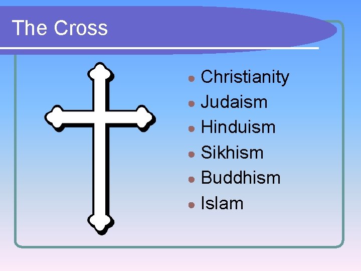 The Cross Christianity ● Judaism ● Hinduism ● Sikhism ● Buddhism ● Islam ●