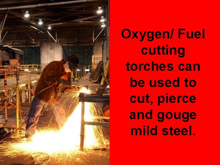 Oxygen/ Fuel cutting torches can be used to cut, pierce and gouge mild steel.