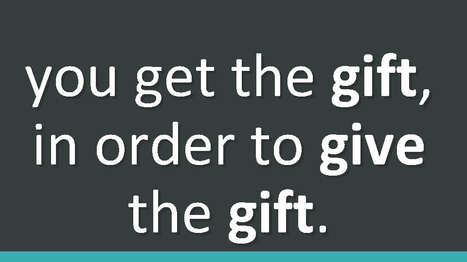 you get the gift, in order to give the gift. 