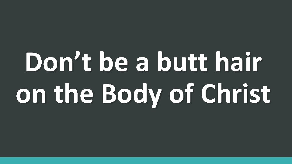 Don’t be a butt hair on the Body of Christ 