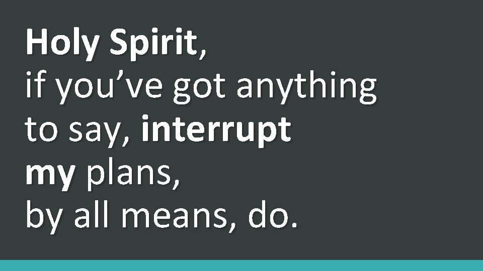 Holy Spirit, if you’ve got anything to say, interrupt my plans, by all means,