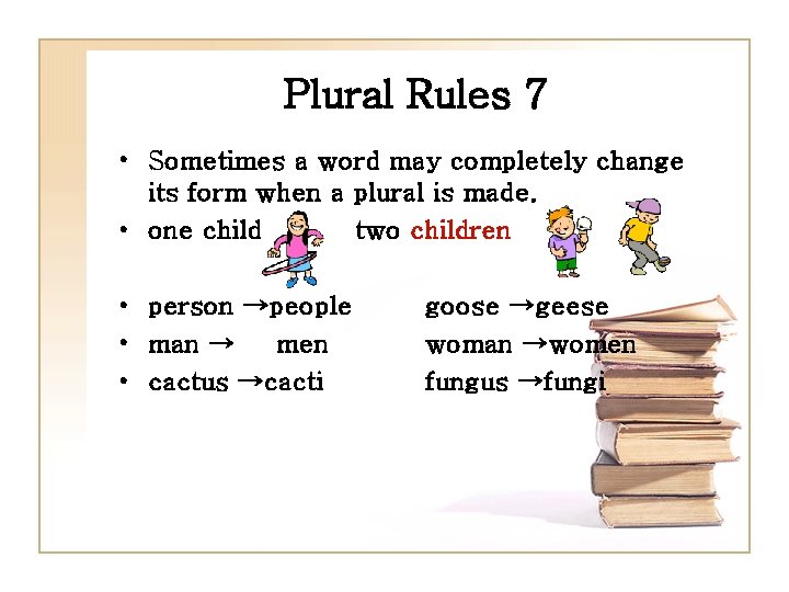 Plural Rules 7 • Sometimes a word may completely change its form when a