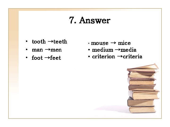 7. Answer • tooth →teeth • man →men • foot →feet mouse → mice