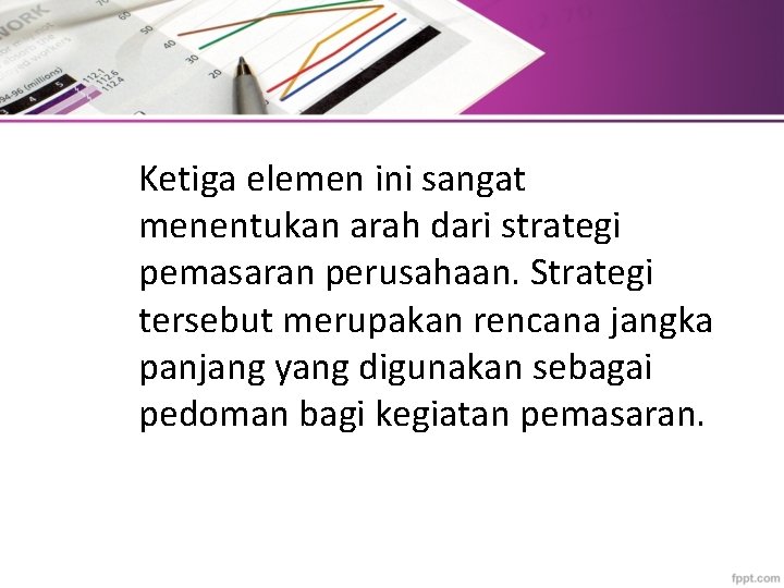 Ketiga elemen ini sangat menentukan arah dari strategi pemasaran perusahaan. Strategi tersebut merupakan rencana