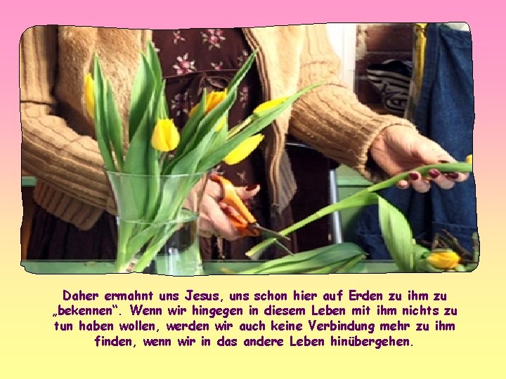 Daher ermahnt uns Jesus, uns schon hier auf Erden zu ihm zu „bekennen“. Wenn