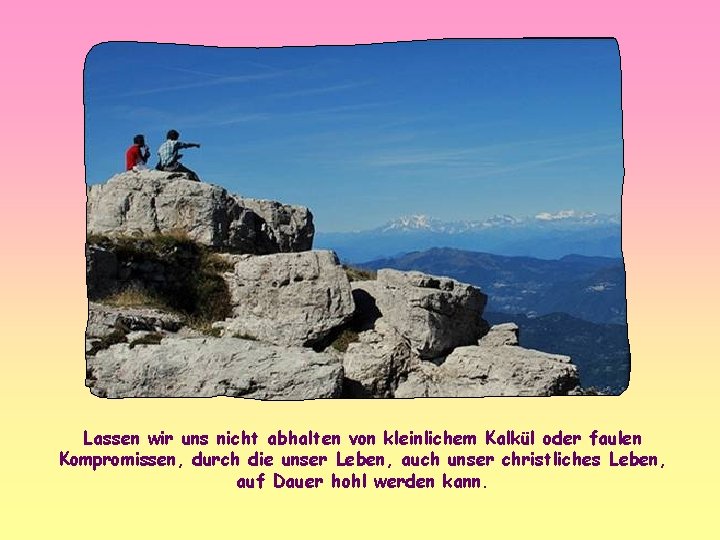 Lassen wir uns nicht abhalten von kleinlichem Kalkül oder faulen Kompromissen, durch die unser
