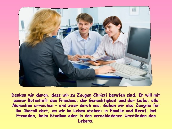 Denken wir daran, dass wir zu Zeugen Christi berufen sind. Er will mit seiner