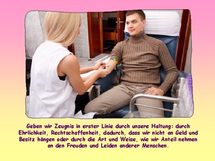Geben wir Zeugnis in erster Linie durch unsere Haltung: durch Ehrlichkeit, Rechtschaffenheit, dadurch, dass