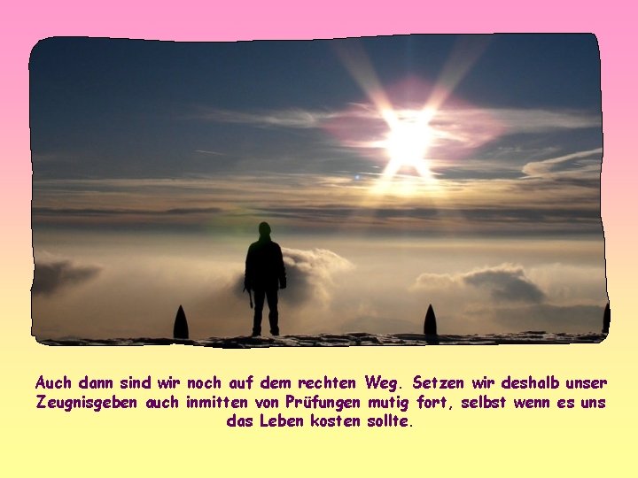 Auch dann sind wir noch auf dem rechten Weg. Setzen wir deshalb unser Zeugnisgeben